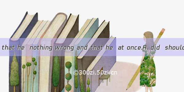 The boy insisted that he  nothing wrong and that he  at once.A. did  should be set freeB.