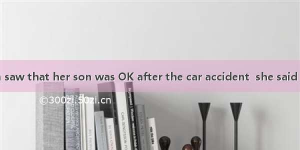 When the woman saw that her son was OK after the car accident  she said   “Well  dear  you