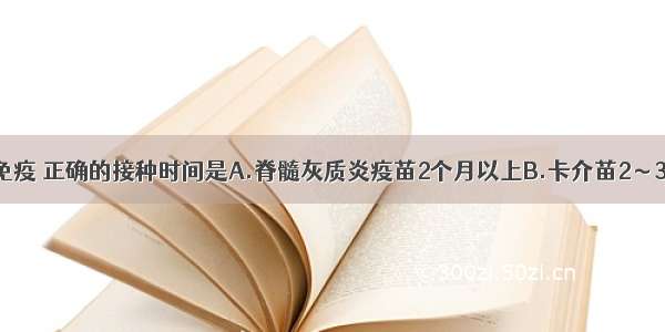 婴儿期计划免疫 正确的接种时间是A.脊髓灰质炎疫苗2个月以上B.卡介苗2～3个月C.麻疹