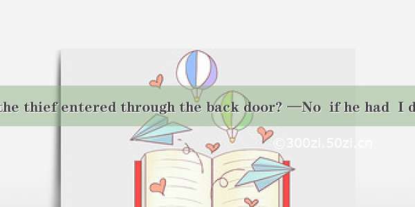 —Do you think the thief entered through the back door? —No  if he had  I don’t believe he