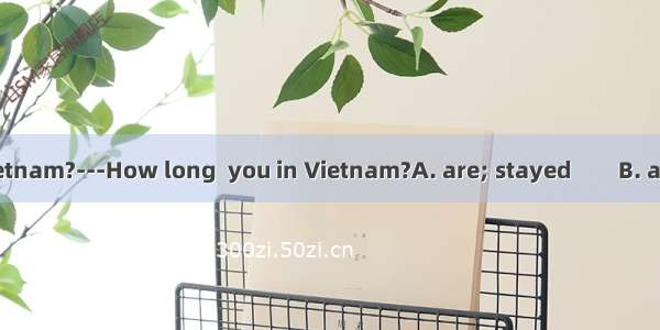 ---I’m going to Vietnam?---How long  you in Vietnam?A. are; stayed　　B. are; stayingC. have
