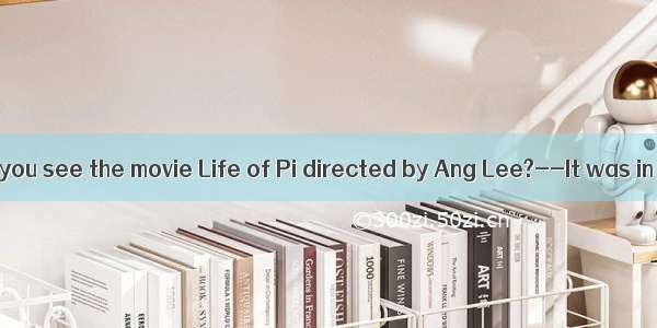 ----Where did you see the movie Life of Pi directed by Ang Lee?--It was in the cinemaI