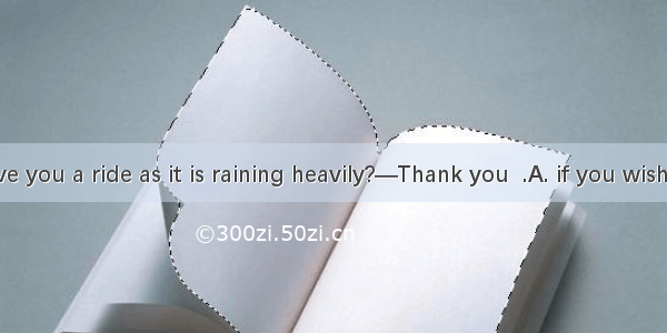 —Shall I give you a ride as it is raining heavily?—Thank you  .A. if you wishB. it just de