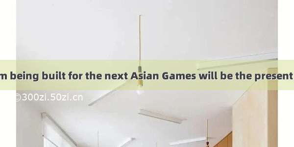 The new stadium being built for the next Asian Games will be the present one. A. as three