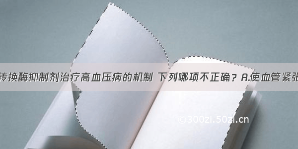 血管紧张素转换酶抑制剂治疗高血压病的机制 下列哪项不正确？A.使血管紧张素Ⅱ生成减