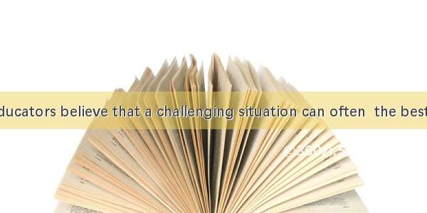 Nearly all educators believe that a challenging situation can often  the best qualities of