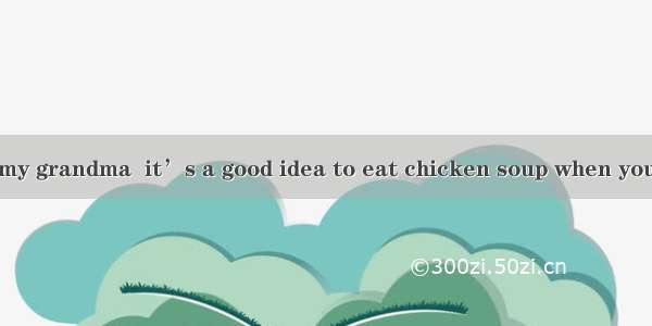 --According to my grandma  it’s a good idea to eat chicken soup when you have a cold.---