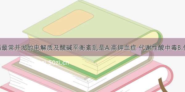 慢性肾衰竭最常并发的电解质及酸碱平衡紊乱是A.高钾血症 代谢性酸中毒B.低钾血症 代