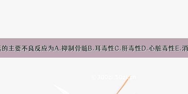 氨基糖苷类抗生素的主要不良反应为A.抑制骨髓B.耳毒性C.肝毒性D.心脏毒性E.消化道反应ABCDE