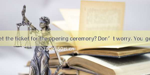 – When can I get the ticket for the opening ceremony? Don’t worry. You  get one this ve