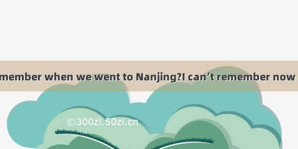 -- Do you still remember when we went to Nanjing?I can’t remember now but  sometime la