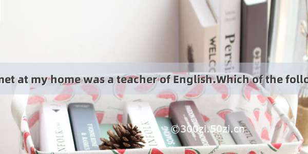 The woman  you met at my home was a teacher of English.Which of the following is wrong ?A.