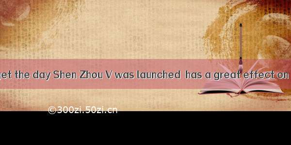 I shall never forget the day Shen Zhou V was launched  has a great effect on my life. A. w