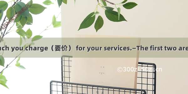 —I wonder how much you charge（要价） for your services.—The first two are freethe third costs