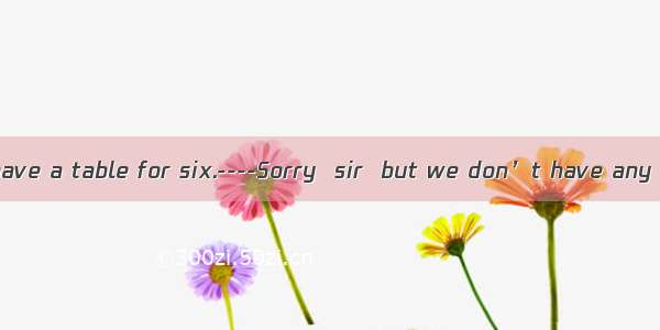 ----I’d like to have a table for six.----Sorry  sir  but we don’t have any table  right no