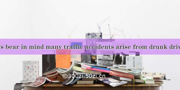 We should always bear in mind many traffic accidents arise from drunk driving.A. whatB. th