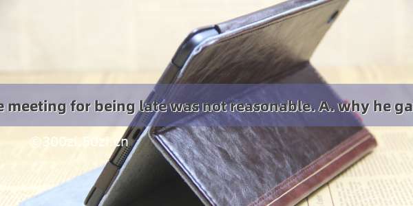 The reason  at the meeting for being late was not reasonable. A. why he gaveB. what he gav