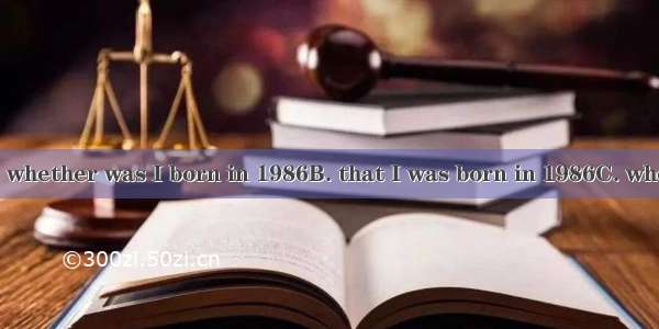 He asked me .A. whether was I born in 1986B. that I was born in 1986C. whether I had been