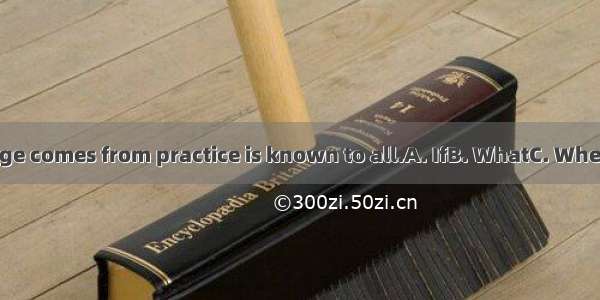 knowledge comes from practice is known to all.A. IfB. WhatC. WhereD. That