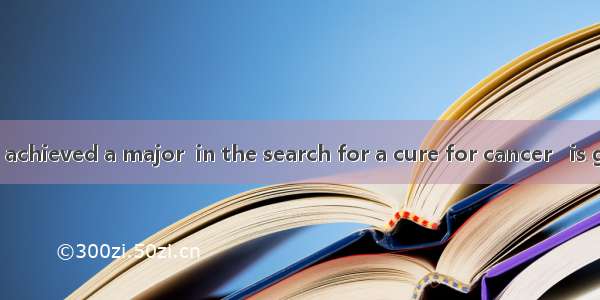 Scientists have achieved a major  in the search for a cure for cancer   is good news for t