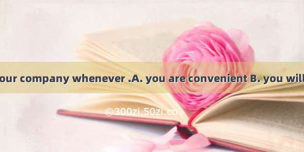Welcome to visit our company whenever .A. you are convenient B. you will be convenient C.