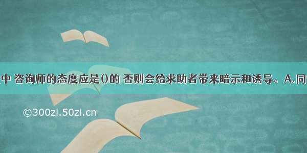 在咨询过程中 咨询师的态度应是()的 否则会给求助者带来暗示和诱导。A.同情B.带有自