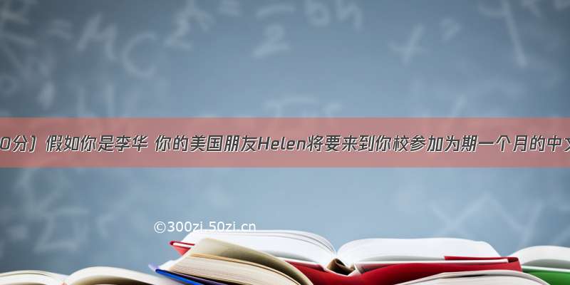 （满分20分）假如你是李华 你的美国朋友Helen将要来到你校参加为期一个月的中文学习