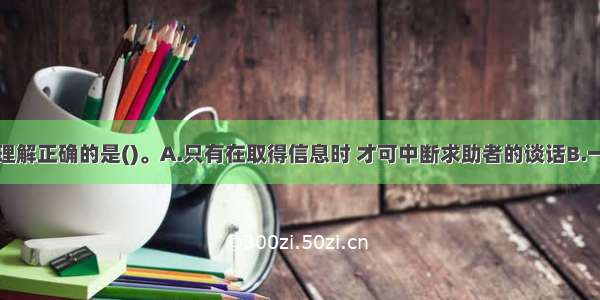 对谈话法的理解正确的是()。A.只有在取得信息时 才可中断求助者的谈话B.一旦开始进入