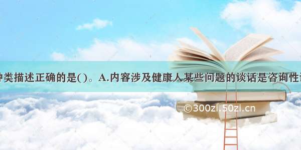 对会谈法的种类描述正确的是()。A.内容涉及健康人某些问题的谈话是咨询性谈话B.针对精