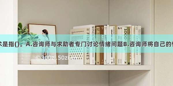 情感反应技术是指()。A.咨询师与求助者专门讨论情绪问题B.咨询师将自己的情绪告诉求助