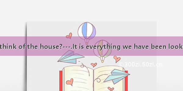 ---What do you think of the house?---.It is everything we have been looking for.A. Perfect