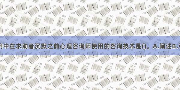 单选：本案例中在求助者沉默之前心理咨询师使用的咨询技术是()。A.阐述B.引导C.教育D.