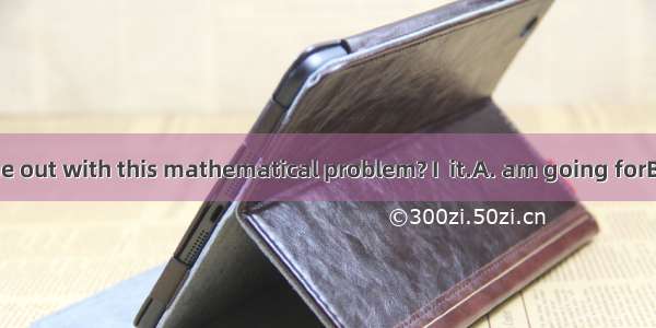 Will you help me out with this mathematical problem? I  it.A. am going forB. am stuck with