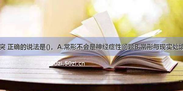 关于心理冲突 正确的说法是()。A.常形不会是神经症性问题B.常形与现实处境没有关系C.