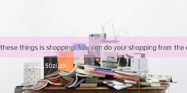 【小题1】One of these things is shopping. You can do your shopping from the comfort of your li