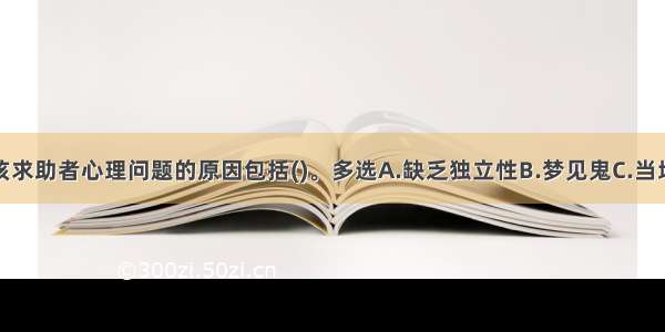 多选：引发该求助者心理问题的原因包括()。多选A.缺乏独立性B.梦见鬼C.当地讲迷信D.胆