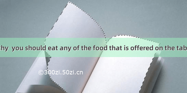 To keep healthy  you should eat any of the food that is offered on the table  it is not we