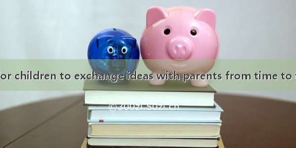 It is necessary for children to exchange ideas with parents from time to time so that the