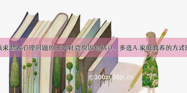 多选：引发该求助者心理问题的主要社会原因包括()。多选A.家庭教养的方式B.男同学抽烟