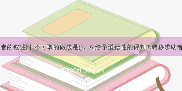 在倾听求助者的叙述时 不可取的做法是()。A.给予道德性的评判B.转移求助者的话题C.接