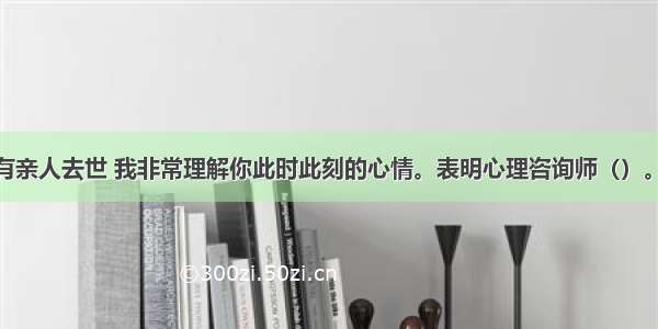 多选：我也有亲人去世 我非常理解你此时此刻的心情。表明心理咨询师（）。A.可能出现