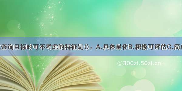 与求助者制定咨询目标时可不考虑的特征是()。A.具体量化B.积极可评估C.简单易行D.多层