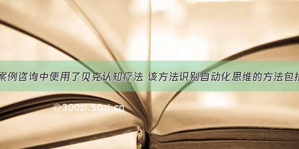 多选：在本案例咨询中使用了贝克认知疗法 该方法识别自动化思维的方法包括（）。A.提