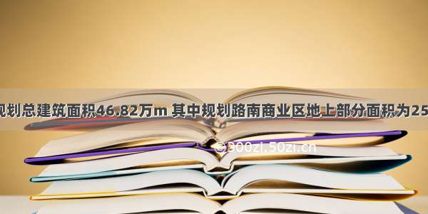 商业综合体规划总建筑面积46.82万m 其中规划路南商业区地上部分面积为255954m 地下