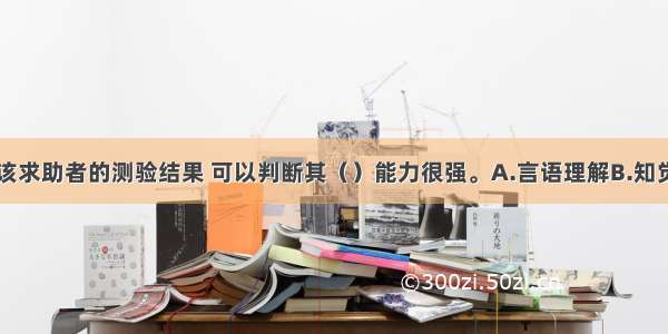 多选：根据该求助者的测验结果 可以判断其（）能力很强。A.言语理解B.知觉组织C.抽象