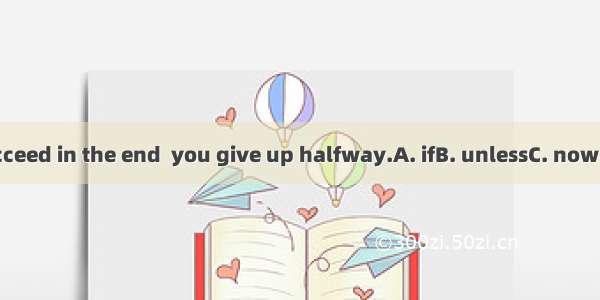 You will succeed in the end  you give up halfway.A. ifB. unlessC. now thatD. Until