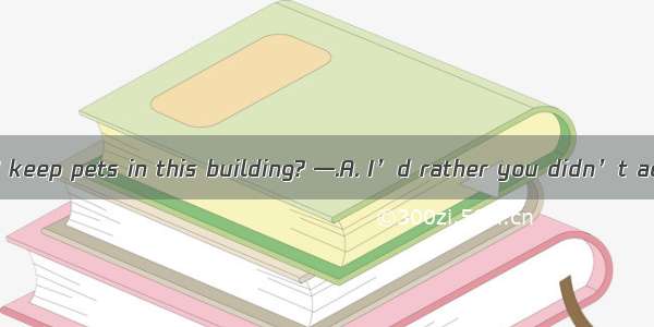 －Do you mind if I keep pets in this building? —.A. I’d rather you didn’t actuallyB. Of cou