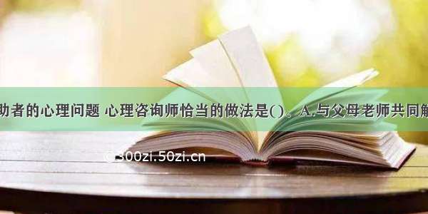 单选：对求助者的心理问题 心理咨询师恰当的做法是()。A.与父母老师共同解决B.给予恋