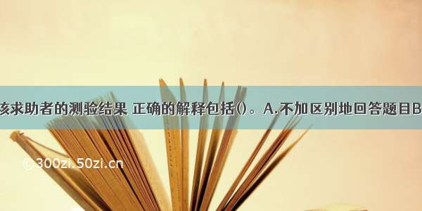 多选：关于该求助者的测验结果 正确的解释包括()。A.不加区别地回答题目B.两点编码类