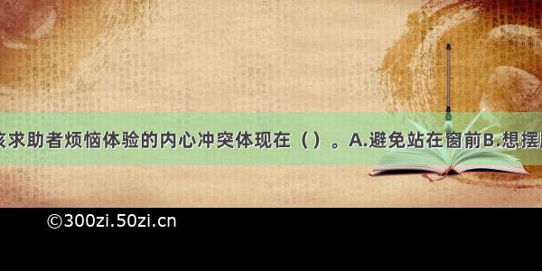 单选：引发该求助者烦恼体验的内心冲突体现在（）。A.避免站在窗前B.想摆脱内心痛苦C.